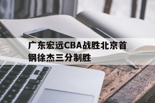 澳门新葡京娱乐城官网_关于广东宏远CBA战胜北京首钢徐杰三分制胜的信息